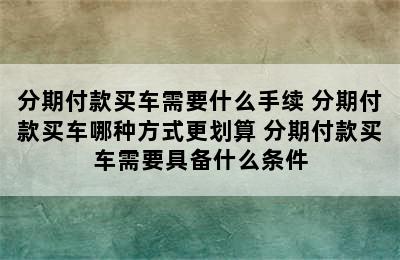 分期付款买车需要什么手续 分期付款买车哪种方式更划算 分期付款买车需要具备什么条件